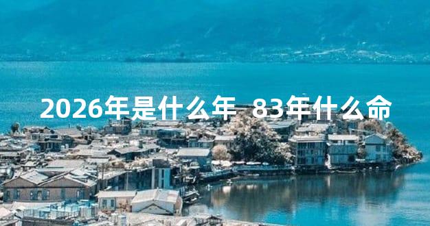 2026年是什么年  83年什么命